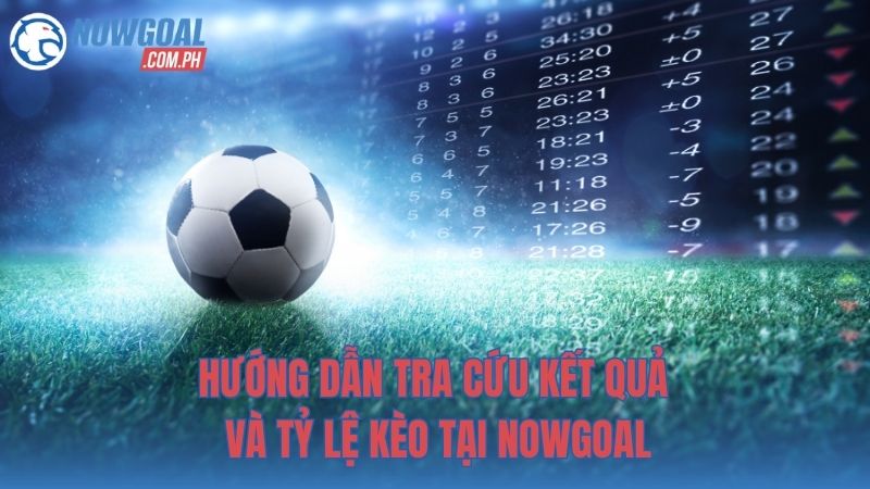 Hướng dẫn tra cứu kết quả và tỷ lệ kèo tại NOWGOAL